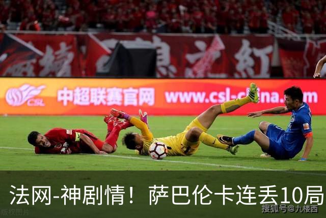 法网-神剧情！萨巴伦卡连丢10局+决胜盘吞蛋无缘四强